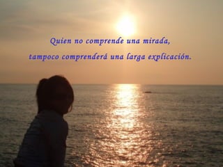 Quien no comprende una mirada, tampoco comprenderá una larga explicación.  