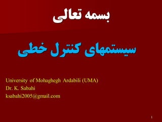 1
‫تعالی‬ ‫بسمه‬
‫خطی‬ ‫کنترل‬ ‫سیستمهای‬
University of Mohaghegh Ardabili (UMA)
Dr. K. Sabahi
ksabahi2005@gmail.com
 