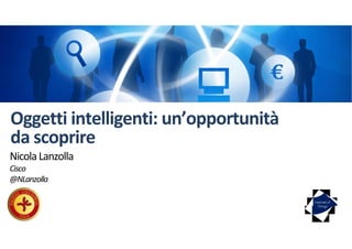 Oggetti intelligenti: un’opportunità
da scoprire
Internet of
Things
NicolaLanzolla
Cisco
@NLanzolla
 