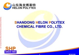 SHANDONG HELON POLYTEX
CHEMICAL FIBRE CO., LTD.
1 2016/3/26
Proprietary&ConfidentialToShandongHelonPolytexChemicalFibreCo.,Ltd.
SINCE 1989
SHP
 