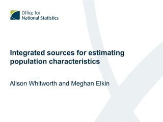 Integrated sources for estimating
population characteristics
Alison Whitworth and Meghan Elkin
 