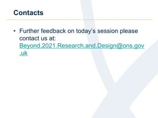 Contacts
• Further feedback on today’s session please
contact us at:
Beyond.2021.Research.and.Design@ons.gov
.uk
 