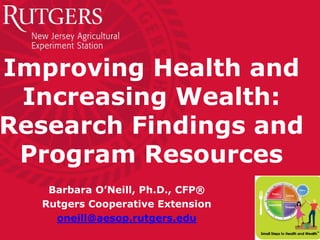 Improving Health and
Increasing Wealth:
Research Findings and
Program Resources
Barbara O’Neill, Ph.D., CFP®
Rutgers Cooperative Extension
oneill@aesop.rutgers.edu
 