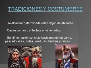 -   Al alcanzar determinada edad dejan de afeitarse. -  Cazan con arco y flechas envenenadas. -  Su alimentación consiste básicamente en carne, pescado,aves, frutas, verduras, hierbas y raíces. 
