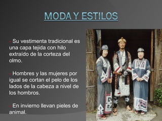 -  Su vestimenta tradicional es una capa tejida con hilo extraído de la corteza del olmo. -  Hombres y las mujeres por igual se cortan el pelo de los lados de la cabeza a nivel de los hombros. -  En invierno llevan pieles de animal. 