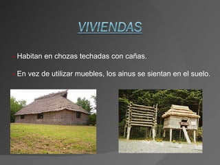 -  Habitan en chozas techadas con cañas. -  En vez de utilizar muebles, los ainus se sientan en el suelo. 