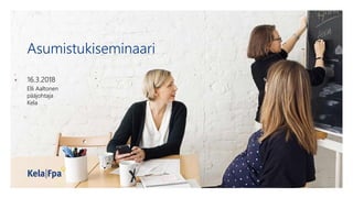 Asumistukiseminaari
16.3.2018
Elli Aaltonen
pääjohtaja
Kela
 