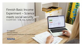 Finnish Basic Income
Experiment – Science
meets social security
4.4.2019 9.00 – 12.00, Kela, Auditorium
Elli Aaltonen
General Director
Social Insurance Institution of Finland (Kela)
 