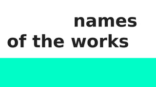 names
of the works
 