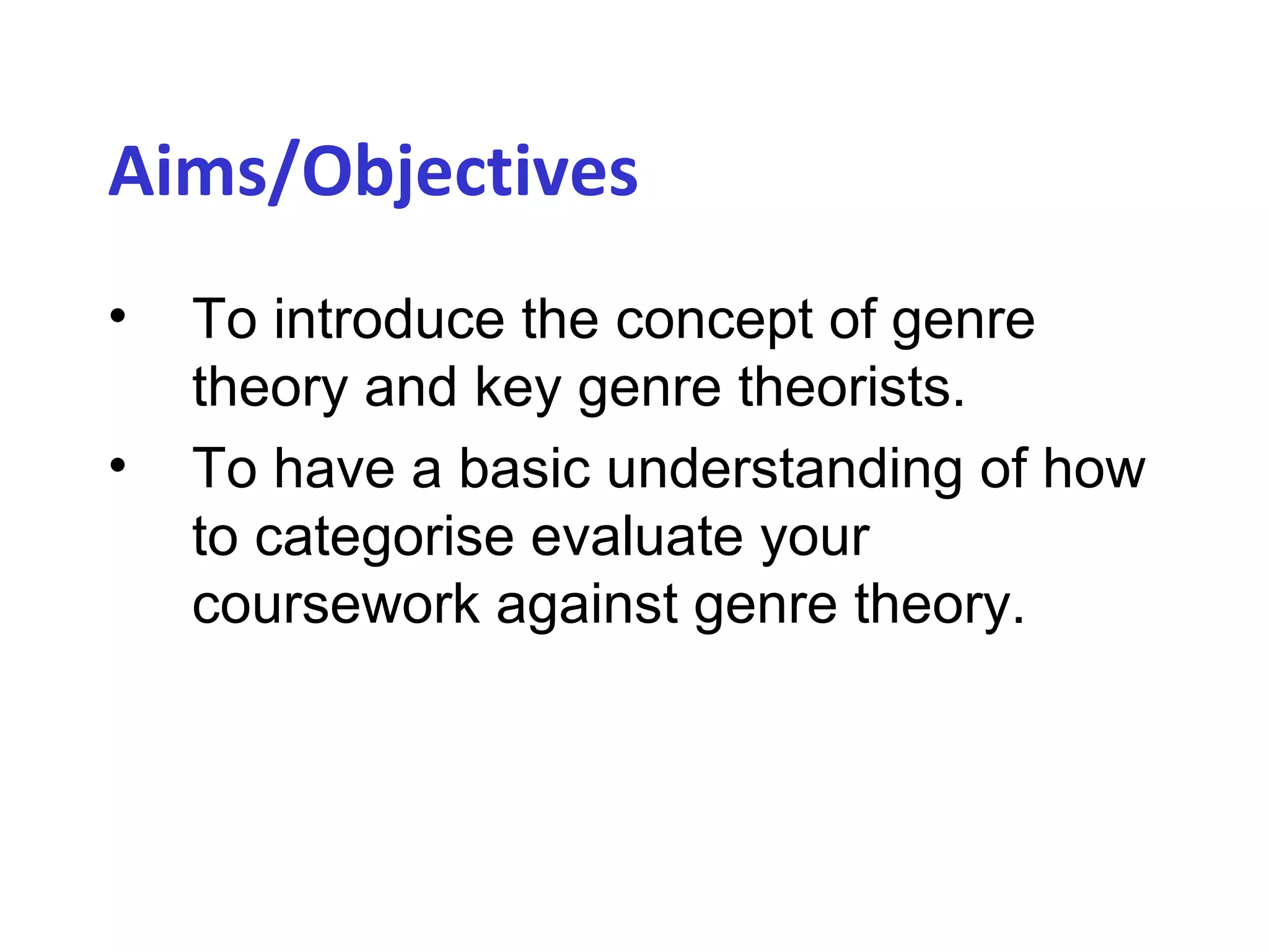 Aims/Objectives
• To introduce the concept of genre
theory and key genre theorists.
• To have a basic understanding of how
to categorise evaluate your
coursework against genre theory.
 