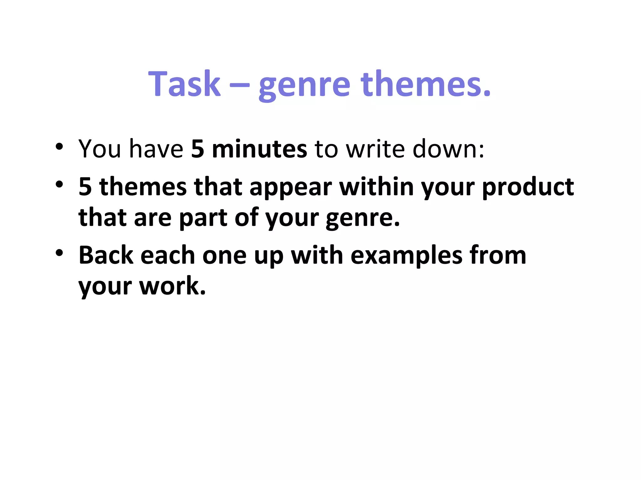 Task – genre themes.
• You have 5 minutes to write down:
• 5 themes that appear within your product
that are part of your genre.
• Back each one up with examples from
your work.
 
