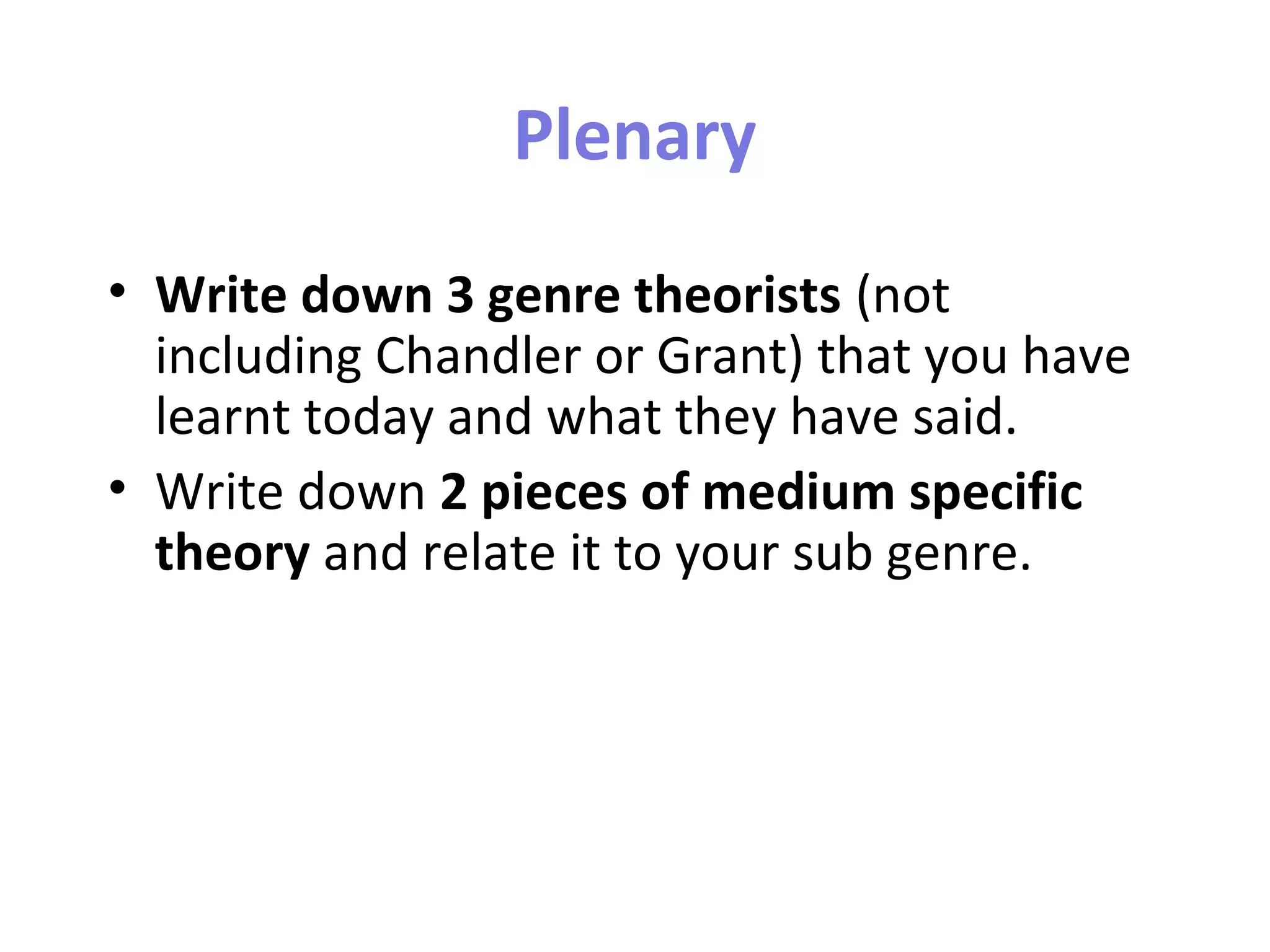 Plenary
• Write down 3 genre theorists (not
including Chandler or Grant) that you have
learnt today and what they have said.
• Write down 2 pieces of medium specific
theory and relate it to your sub genre.
 