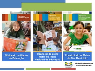 Conhecendo as 20 
Metas do Plano 
Nacional de Educação 
Construindo as Metas 
do Seu Município 
Alinhando os Planos 
de Educação 
Secretaria de Estado de 
Educação - SEE/MG 
 