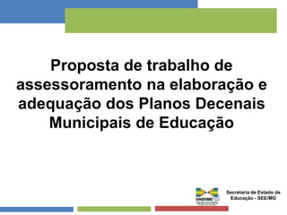 Proposta de trabalho de 
assessoramento na elaboração e 
adequação dos Planos Decenais 
Municipais de Educação 
Secretaria de Estado de 
Educação - SEE/MG 
 