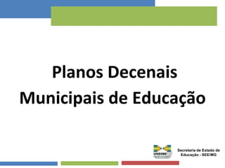 Planos Decenais 
Municipais de Educação 
Secretaria de Estado de 
Educação - SEE/MG 
 