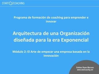 Programa de formación de coaching para emprender e
innovar
Arquitectura de una Organización
diseñada para la era Exponencial
Módulo 2: El Arte de empezar una empresa basada en la
innovación
 
