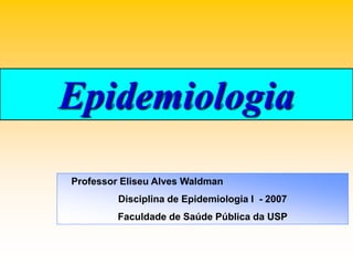 Professor Eliseu Alves Waldman
Disciplina de Epidemiologia I - 2007
Faculdade de Saúde Pública da USP
Epidemiologia
 