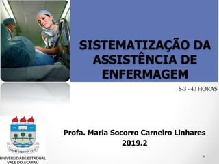 SISTEMATIZAÇÃO DA
ASSISTÊNCIA DE
ENFERMAGEM
Profa. Maria Socorro Carneiro Linhares
2019.2
S-3 - 40 HORAS
 