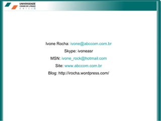 Ivone Rocha:  [email_address] Skype: ivoneasr MSN:  [email_address] Site:  www.abccom.com.br Blog: http://irocha.wordpress.com/ 