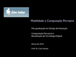 Mobilidade e Computação Pervasiva Março de 2010 Prof. Dr. Caio Vassão Pós-graduação em Design de Interação Computação Pervasiva e  Banalização da Tecnologia Digital 
