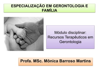Módulo disciplinar:
Recursos Terapêuticos em
Gerontologia
Profa. MSc. Mônica Barroso Martins
ESPECIALIZAÇÃO EM GERONTOLOGIA E
FAMÍLIA
 