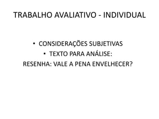 TRABALHO AVALIATIVO - INDIVIDUAL
• CONSIDERAÇÕES SUBJETIVAS
• TEXTO PARA ANÁLISE:
RESENHA: VALE A PENA ENVELHECER?
 