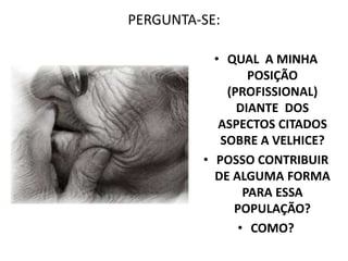 PERGUNTA-SE:
• QUAL A MINHA
POSIÇÃO
(PROFISSIONAL)
DIANTE DOS
ASPECTOS CITADOS
SOBRE A VELHICE?
• POSSO CONTRIBUIR
DE ALGUMA FORMA
PARA ESSA
POPULAÇÃO?
• COMO?
 