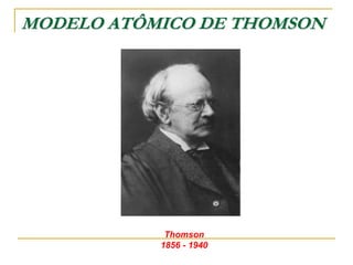 MODELO ATÔMICO DE THOMSON
Thomson
1856 - 1940
 