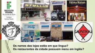 Os nomes das lojas estão em que língua?
Os restaurantes da cidade possuem menu em inglês?
 