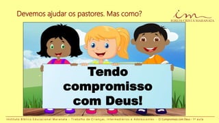 I n s t i t u t o B í b l i c o E d u c a c i o n a l M a r a n a t a - T r a b a l h o d e C r i a n ç a s , I n t e r m e d i á r i o s e A d o l e s c e n t e s - O Compromisso com Deus - 1 a a u l a
Devemos ajudar os pastores. Mas como?
Tendo
compromisso
com Deus!
 