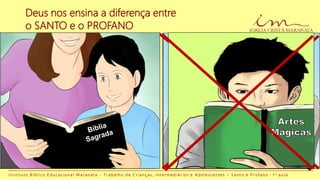 Deus nos ensina a diferença entre
o SANTO e o PROFANO
Candeia vazia
eu não quero
não...
Louvores Música mundana
I n s t i t u t o B í b l i c o E d u c a c i o n a l M a r a n a t a - T r a b a l h o d e C r i a n ç a s , I n t e r m e d i á r i o s e A d o l e s c e n t e s – S a n t o e P r o f a n o - 1 a a u l a
 
