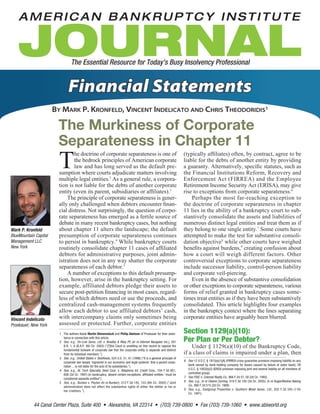 44 Canal Center Plaza, Suite 400 • Alexandria, VA 22314 • (703) 739-0800 • Fax (703) 739-1060 • www.abiworld.org
The Essential Resource for Today’s Busy Insolvency Professional
Financial Statements
By Mark P. Kronfeld, Vincent Indelicato and Chris Theodoridis1
The Murkiness of Corporate
Separateness in Chapter 11
T
he doctrine of corporate separateness is one of
the bedrock principles of American corporate
law and has long served as the default pre-
sumption where courts adjudicate matters involving
multiple legal entities.2
As a general rule, a corpora-
tion is not liable for the debts of another corporate
entity (even its parent, subsidiaries or affiliates).3
	 The principle of corporate separateness is gener-
ally only challenged when debtors encounter finan-
cial distress. Not surprisingly, the question of corpo-
rate separateness has emerged as a fertile source of
debate in many recent bankruptcy cases, but nothing
about chapter 11 alters the landscape; the default
presumption of corporate separateness continues
to persist in bankruptcy.4
While bankruptcy courts
routinely consolidate chapter 11 cases of affiliated
debtors for administrative purposes, joint admin-
istration does not in any way shatter the corporate
separateness of each debtor.5
	 A number of exceptions to this default presump-
tion, however, arise in the bankruptcy setting. For
example, affiliated debtors pledge their assets to
secure post-petition financing in most cases, regard-
less of which debtors need or use the proceeds, and
centralized cash-management systems frequently
allow each debtor to use affiliated debtors’ cash,
with intercompany claims only sometimes being
assessed or protected. Further, corporate entities
(typically affiliates) often, by contract, agree to be
liable for the debts of another entity by providing
a guaranty. Alternatively, specific statutes, such as
the Financial Institutions Reform, Recovery and
Enforcement Act (FIRREA) and the Employee
Retirement Income Security Act (ERISA), may give
rise to exceptions from corporate separateness.6
	 Perhaps the most far-reaching exception to
the doctrine of corporate separateness in chapter
11 lies in the ability of a bankruptcy court to sub-
stantively consolidate the assets and liabilities of
numerous distinct legal entities and treat them as if
they belong to one single entity.7
Some courts have
attempted to make the test for substantive consoli-
dation objective8
while other courts have weighed
benefits against burdens,9
creating confusion about
how a court will weigh different factors. Other
controversial exceptions to corporate separateness
include successor liability, control-person liability
and corporate veil-piercing.
	 Even in the absence of substantive consolidation
or other exceptions to corporate separateness, various
forms of relief granted in bankruptcy cases some-
times treat entities as if they have been substantively
consolidated. This article highlights four examples
in the bankruptcy context where the lines separating
corporate entities have arguably been blurred.
Section 1129(a)(10):
Per Plan or Per Debtor?
	 Under § 1129(a)(10) of the Bankruptcy Code,
if a class of claims is impaired under a plan, then
1	 The authors thank Martin Bienenstock and Philip Abelson of Proskauer for their assis-
tance in connection with this article.
2	 See, e.g., On-Line Servs. Ltd. v. Bradley & Riley PC (In re Internet Navigator Inc.), 301
B.R. 1, 6 (B.A.P. 8th Cir. 2003) (“[T]his Court is unwilling on this record to capsize the
fundamental bulwark of corporate law that the corporate entity is separate and distinct
from its individual members.”).
3	 See, e.g., United States v. Bestfoods, 524 U.S. 51, 61 (1998) (“It is a general principle of
corporate law deeply ‘ingrained in our economic and legal systems’ that a parent corpo-
ration ... is not liable for the acts of its subsidiaries.”).
4	 See, e.g., AL Tech Specialty Steel Corp. v. Allegheny Int. Credit Corp., 104 F.3d 601,
608 (3d Cir. 1997) (in bankruptcy, absent certain exceptions, affiliated entities “must be
considered separate entities”).
5	 See, e.g., Bunker v. Peyton (In re Bunker), 312 F.3d 145, 153 (4th Cir. 2002) (“Joint
administration does not affect the substantive rights of either the debtor or his or
her creditors.”).
6	 See 12 U.S.C. § 1815(e)(1)(A) (FIRREA cross-guarantee provision imposing liability on any
bank owned by bank-holding company for losses caused by failure of sister bank); 29
U.S.C. § 1082(b)(2) (ERISA provision imposing joint and several liability on all members of
controlled group).
7	 See FDIC v. Colonial Realty Co., 966 F.2d 57, 58 (2d Cir. 1992).
8	 See, e.g., In re Owens Corning, 419 F.3d 195 (3d Cir. 2005); In re Augie/Restivo Baking
Co., 860 F.2d 515 (2d Cir. 1988).
9	 See, e.g., Eastgroup Properties v. Southern Motel Assoc. Ltd., 935 F.2d 245 (11th
Cir. 1991).
Vincent Indelicato
Proskauer; New York
Mark P. Kronfeld
BlueMountain Capital
Management LLC
New York
 