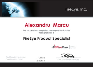 FireEye, Inc. 
Product 
Specialist 
Alexandru Marcu 
has successfully completed the requirements to be 
recognized as a 
FireEye Product Specialist 
Certification Number: 
179810 
Certification Date: SVP, Customer Services 
12/3/2014 
