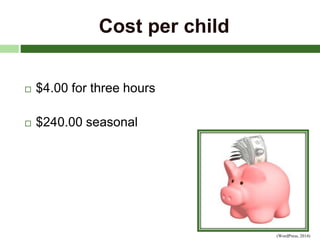 Cost per child
 $4.00 for three hours
 $240.00 seasonal
(WordPress, 2014)
 