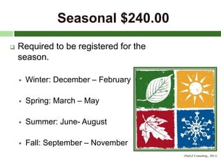 Seasonal $240.00
 Required to be registered for the
season.
 Winter: December – February
 Spring: March – May
 Summer: June- August
 Fall: September – November
(NetLZ Consulting , 2011)
 