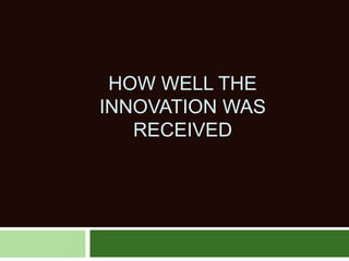 HOW WELL THE
INNOVATION WAS
RECEIVED
 