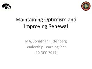 Maintaining Optimism and
Improving Renewal
MAJ Jonathan Rittenberg
Leadership Learning Plan
10 DEC 2014
 