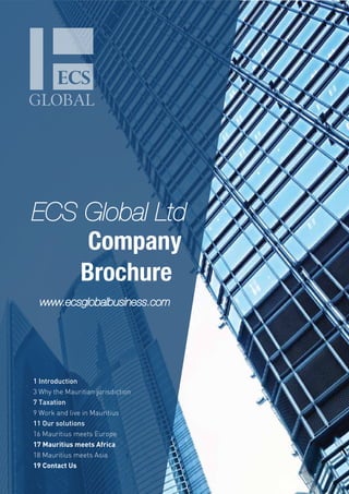 Company
ECS Global Ltd
www.ecsglobalbusiness.com
Brochure
1 Introduction
3 Why the Mauritian jurisdiction
7 Taxation
9 Work and live in Mauritius
11 Our solutions
16 Mauritius meets Europe
17 Mauritius meets Africa
18 Mauritius meets Asia
19 Contact Us
 