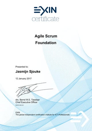 Agile Scrum
Foundation
Presented to:
Jasmijn Sjouke
12 January 2017
drs. Bernd W.E. Taselaar
Chief Executive Officer
5900553.20621223
EXIN
The global independent certification institute for ICT Professionals
 