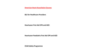 American Heart Associtaion Courses
BLS for Healthcare Providers
Heartsaver First Aid CPR and AED
Heartsaver Paediatric First Aid CPR and AED
Child Safety Programme
 