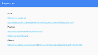 Ressources
Docs :
https://www.elastic.co/
https://www.elastic.co/guide/en/elasticsearch/guide/current/administration.html
Plugins :
https://mobz.github.io/elasticsearch-head/
http://www.elastichq.org/
E-Book :
https://www.safaribooksonline.com/library/view/mastering-elasticsearch/9781783281435/
 
