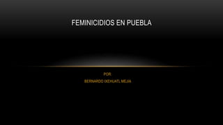 POR:
BERNARDO IXEHUATL MEJIA
FEMINICIDIOS EN PUEBLA
 