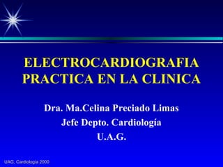 UAG, Cardiología 2000UAG, Cardiología 2000
ELECTROCARDIOGRAFIA
PRACTICA EN LA CLINICA
Dra. Ma.Celina Preciado Limas
Jefe Depto. Cardiología
U.A.G.
 