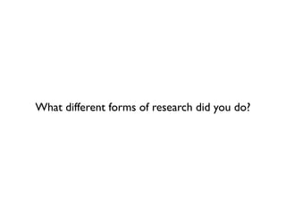 What different forms of research did you do?
 