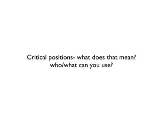 Critical positions- what does that mean?
         who/what can you use?
 