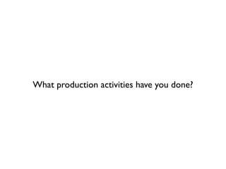 What production activities have you done?
 