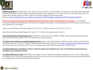 1ST ABCT, 1ID
Daylight Saving Time (or summertime as it is called in many countries) is a way of getting more light out of the day by advancing clocks
by one hour during the summer. During Daylight Saving Time, the sun appears to rise one hour later in the morning, when people are
usually asleep anyway, and sets one hour later in the evening, seeming to stretch the day longer.
Read more: http://www.love1011.com/articles/local-interest-413566/daylight-savings-time-9327571/#ixzz2j1wOpUAO
Reser's Fine Foods Recalls Chicken, Ham and Beef Products Due Potential Listeria, Monocytogenes Contamination: The Fort Riley
Commissary pulled the following items off the shelf due to possible contamination. If you purchased one of these items you may bring it to
the commissary for a full refund.
Reser's Fine Foods White Meat Chicken Salad: UPC Code 71117-19008 use by date 10/11/13 to 11/13/13

Reser's Fine Foods Potato Salad Original: UPC Code 71117-19000 with expiration date 11/26/13
ACS Family Readiness Training Schedule 2014: See below for upcoming 2014 schedule for all FRG Leaders, Funds Custodian, Key Caller
and Care Team Training. Call the ACS at 785-239-9435 to schedule training.
15 October-30 November Army Digital Photography Contest: Open to Active Duty Soldiers and Family members, Retirees & DA Civilianssubmission dates Oct 15- Nov 30. Complete entry form and submit photos online by visiting http://appa.imcom.army.mil/apptracmain
you can also visit your local Arts & Crafts on post or Community Recreation Office for more details. See flyer below.
31 October POST Trick or Treat Hours: 5:30pm-7:30pm throughout post residential areas (any Corvias Military Living housing area,
including Corvias Community Centers)
31 October BOSS Truck or Treat: BOSS Soldiers are hosting a Trunk or Treat at the Fort Riley Commissary on Oct. 31st at 5:30pm. Bring
your kiddos out for a great safe environment for them to trick or treat and to look at all the great tricked our trunks that our BOSS Soldiers
are providing. All Candy will be provided by BOSS Soldiers.

 