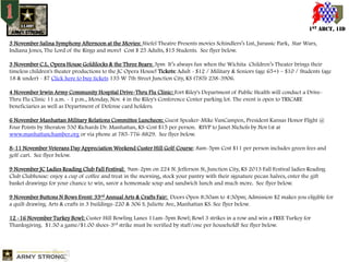 1ST ABCT, 1ID
3 November Salina Symphony Afternoon at the Movies: Stiefel Theatre Presents movies Schindlers’s List, Jurassic Park, Star Wars,
Indiana Jones, The Lord of the Rings and more! Cost $ 25 Adults, $15 Students. See flyer below.
3 November C.L. Opera House Goldilocks & the Three Bears: 3pm It’s always fun when the Wichita Children’s Theater brings their
timeless children's theater productions to the JC Opera House! Tickets: Adult - $12 / Military & Seniors (age 65+) – $10 / Students (age
18 & under) - $7 Click here to buy tickets 135 W 7th Street Junction City, KS (785) 238-3906.
4 November Irwin Army Community Hospital Drive-Thru Flu Clinic: Fort Riley's Department of Public Health will conduct a DriveThru Flu Clinic 11 a.m. - 1 p.m., Monday, Nov. 4 in the Riley's Conference Center parking lot. The event is open to TRICARE
beneficiaries as well as Department of Defense card holders.

6 November Manhattan Military Relations Committee Luncheon: Guest Speaker-Mike VanCampen, President Kansas Honor Flight @
Four Points by Sheraton 530 Richards Dr. Manhattan, KS-Cost $15 per person. RSVP to Janet Nichols by Nov1st at
www.manhattanchamber.org or via phone at 785-776-8829. See flyer below.
8-11 November Veterans Day Appreciation Weekend Custer Hill Golf Course: 8am-5pm Cost $11 per person includes green fees and
golf cart. See flyer below.
9 November JC Ladies Reading Club Fall Festival: 9am-2pm on 224 N. Jefferson St, Junction City, KS 2013 Fall Festival ladies Reading
Club Clubhouse: enjoy a cup of coffee and treat in the morning, stock your pantry with their signature pecan halves, enter the gift
basket drawings for your chance to win, savor a homemade soup and sandwich lunch and much more. See flyer below.
9 November Buttons N Bows Event: 33rd Annual Arts & Crafts Fair: Doors Open 8:30am to 4:30pm; Admission $2 makes you eligible for
a quilt drawing. Arts & crafts in 3 buildings-220 & 306 S. Juliette Ave, Manhattan KS. See flyer below.
12 -16 November Turkey Bowl: Custer Hill Bowling Lanes 11am-5pm Bowl; Bowl 3 strikes in a row and win a FREE Turkey for
Thanksgiving. $1.50 a game/$1.00 shoes-3rd strike must be verified by staff/one per household! See flyer below.

 
