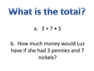 a. 3 + 7 • 5
b. How much money would Luz
have if she had 3 pennies and 7
nickels?
 