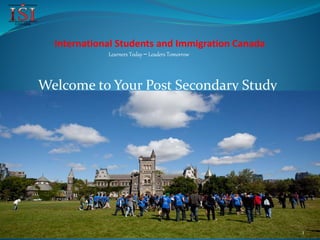 Welcome to Your Post Secondary Study
1
International Students and Immigration Canada
Learners Today – Leaders Tomorrow
 